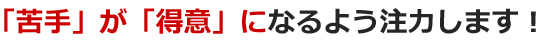 「苦手」が「得意」になるよう注力します！