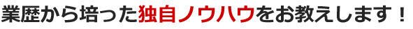 業歴から培った独自ノウハウをお教えします！