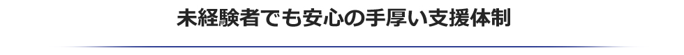 未経験者でも安心の手厚い支援体制