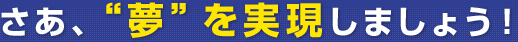 さあ、夢を実現しましょう