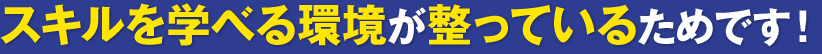 スキルを学べる環境が整っているためです！