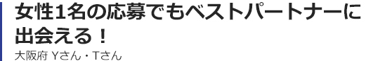 女性1名の応募でもベストパートナーに出会える！大阪府 Yさん・Tさんさん